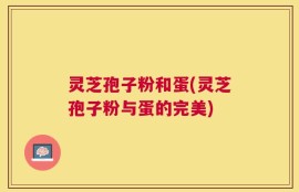 灵芝孢子粉和蛋(灵芝孢子粉与蛋的完美)
