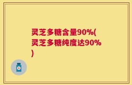 灵芝多糖含量90%(灵芝多糖纯度达90%)