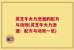 灵芝牛大力泡酒的配方与功效(灵芝牛大力泡酒：配方与功效一览)