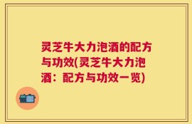 灵芝牛大力泡酒的配方与功效(灵芝牛大力泡酒：配方与功效一览)