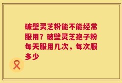 破壁灵芝粉能不能经常服用？破壁灵芝孢子粉每天服用几次，每次服多少