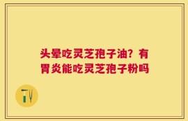 头晕吃灵芝孢子油？有胃炎能吃灵芝孢子粉吗
