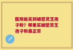 医院能买到破壁灵芝孢子粉？哪里买破壁灵芝孢子粉最正宗