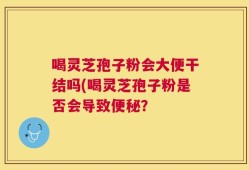 喝灵芝孢子粉会大便干结吗(喝灵芝孢子粉是否会导致便秘？