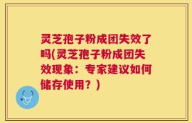 灵芝孢子粉成团失效了吗(灵芝孢子粉成团失效现象：专家建议如何储存使用？)