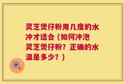 灵芝煲仔粉用几度的水冲才适合 (如何冲泡灵芝煲仔粉？正确的水温是多少？)