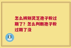 怎么辨别灵芝孢子粉过期了？怎么判断孢子粉过期了没