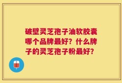 破壁灵芝孢子油软胶囊哪个品牌最好？什么牌子的灵芝孢子粉最好？