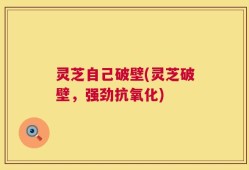 灵芝自己破壁(灵芝破壁，强劲抗氧化)