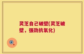 灵芝自己破壁(灵芝破壁，强劲抗氧化)