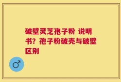 破壁灵芝孢子粉 说明书？孢子粉破壳与破壁区别