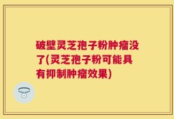 破壁灵芝孢子粉肿瘤没了(灵芝孢子粉可能具有抑制肿瘤效果)