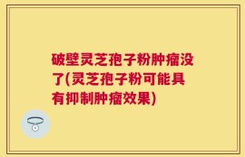 破壁灵芝孢子粉肿瘤没了(灵芝孢子粉可能具有抑制肿瘤效果)