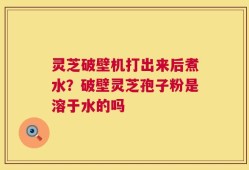 灵芝破壁机打出来后煮水？破壁灵芝孢子粉是溶于水的吗