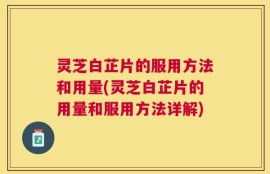 灵芝白芷片的服用方法和用量(灵芝白芷片的用量和服用方法详解)