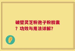 破壁灵芝粉孢子粉胶囊？功效与用法详解？