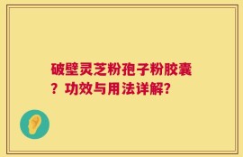 破壁灵芝粉孢子粉胶囊？功效与用法详解？