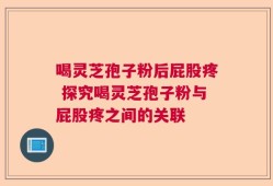 喝灵芝孢子粉后屁股疼 探究喝灵芝孢子粉与屁股疼之间的关联