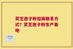 灵芝孢子粉招商联系方式？灵芝孢子粉生产基地