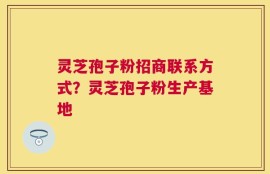 灵芝孢子粉招商联系方式？灵芝孢子粉生产基地