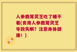 人参鹿茸灵芝吃了睡不着(食用人参鹿茸灵芝导致失眠？注意身体健康！)