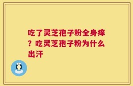 吃了灵芝孢子粉全身痒？吃灵芝孢子粉为什么出汗