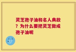 灵芝孢子油和名人典故？为什么要把灵芝做成孢子油呢