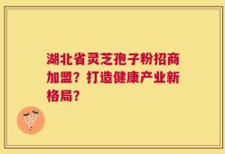 湖北省灵芝孢子粉招商加盟？打造健康产业新格局？