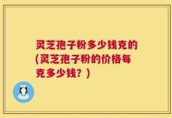 灵芝孢子粉多少钱克的(灵芝孢子粉的价格每克多少钱？)