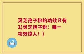 灵芝孢子粉的功效只有1(灵芝孢子粉：唯一功效惊人！)