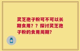 灵芝孢子粉可不可以长期食用？？探讨灵芝孢子粉的食用周期？