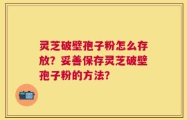 灵芝破壁孢子粉怎么存放？妥善保存灵芝破壁孢子粉的方法？