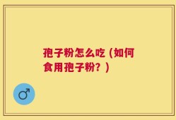 孢子粉怎么吃 (如何食用孢子粉？)
