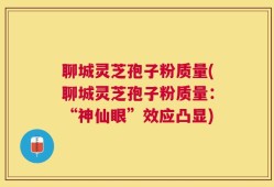 聊城灵芝孢子粉质量(聊城灵芝孢子粉质量：“神仙眼”效应凸显)