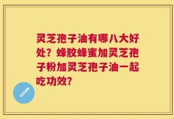 灵芝孢子油有哪八大好处？蜂胶蜂蜜加灵芝孢子粉加灵芝孢子油一起吃功效？