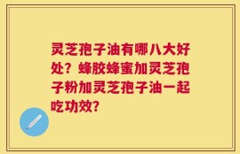 灵芝孢子油有哪八大好处？蜂胶蜂蜜加灵芝孢子粉加灵芝孢子油一起吃功效？