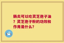 肠炎可以吃灵芝孢子油？灵芝孢子粉的功效和作用是什么？