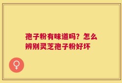 孢子粉有味道吗？怎么辨别灵芝孢子粉好坏