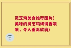 灵芝鸡美食推荐图片(美味的灵芝鸡烤得香喷喷，令人垂涎欲滴)
