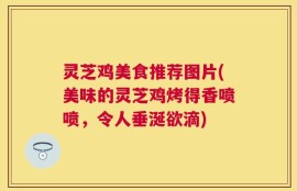 灵芝鸡美食推荐图片(美味的灵芝鸡烤得香喷喷，令人垂涎欲滴)