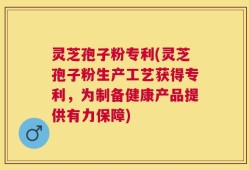 灵芝孢子粉专利(灵芝孢子粉生产工艺获得专利，为制备健康产品提供有力保障)