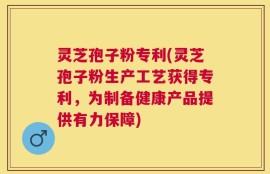 灵芝孢子粉专利(灵芝孢子粉生产工艺获得专利，为制备健康产品提供有力保障)