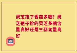 灵芝孢子香菇多糖？灵芝孢子粉的灵芝多糖含量高好还是三萜含量高好