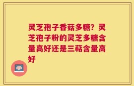 灵芝孢子香菇多糖？灵芝孢子粉的灵芝多糖含量高好还是三萜含量高好