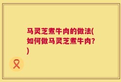 马灵芝煮牛肉的做法(如何做马灵芝煮牛肉？)