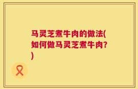 马灵芝煮牛肉的做法(如何做马灵芝煮牛肉？)