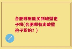 合肥哪里能买到破壁孢子粉(合肥哪有卖破壁孢子粉的？)