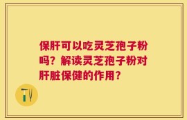 保肝可以吃灵芝孢子粉吗？解读灵芝孢子粉对肝脏保健的作用？
