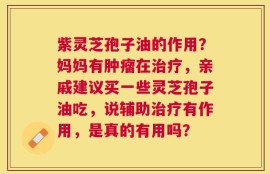紫灵芝孢子油的作用？妈妈有肿瘤在治疗，亲戚建议买一些灵芝孢子油吃，说辅助治疗有作用，是真的有用吗？