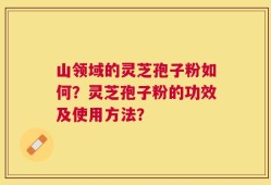 山领域的灵芝孢子粉如何？灵芝孢子粉的功效及使用方法？